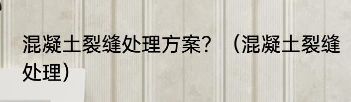 混凝土裂缝处理方案？（混凝土裂缝处理）