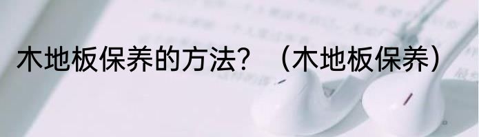 木地板保养的方法？（木地板保养）