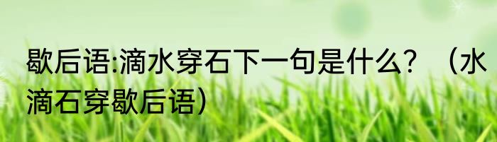 歇后语:滴水穿石下一句是什么？（水滴石穿歇后语）