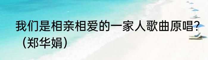 我们是相亲相爱的一家人歌曲原唱？（郑华娟）