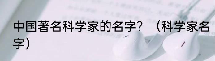 中国著名科学家的名字？（科学家名字）