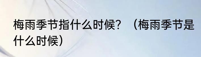 梅雨季节指什么时候？（梅雨季节是什么时候）