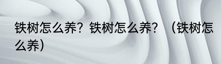 铁树怎么养？铁树怎么养？（铁树怎么养）