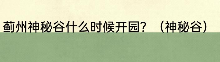 蓟州神秘谷什么时候开园？（神秘谷）