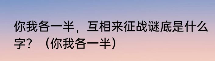 你我各一半，互相来征战谜底是什么字？（你我各一半）