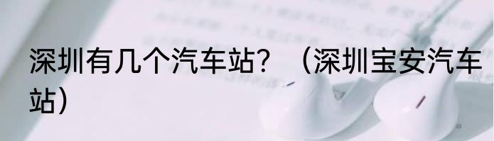 深圳有几个汽车站？（深圳宝安汽车站）