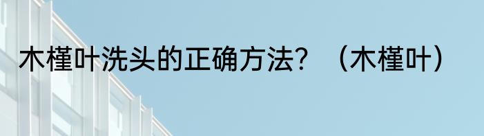 木槿叶洗头的正确方法？（木槿叶）