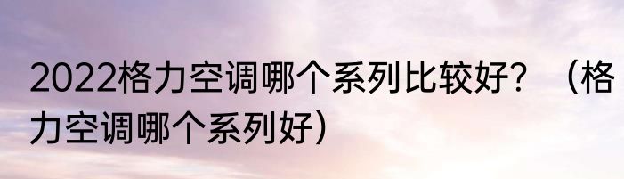 2022格力空调哪个系列比较好？（格力空调哪个系列好）