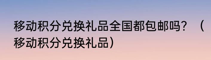 移动积分兑换礼品全国都包邮吗？（移动积分兑换礼品）