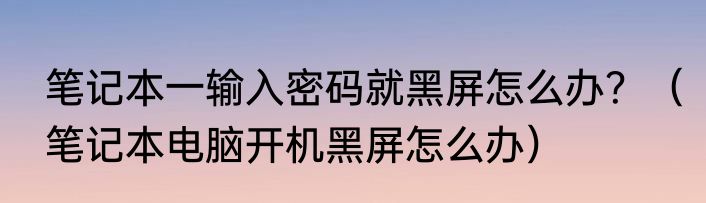 笔记本一输入密码就黑屏怎么办？（笔记本电脑开机黑屏怎么办）