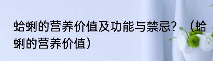 蛤蜊的营养价值及功能与禁忌？（蛤蜊的营养价值）