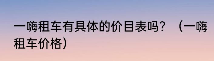一嗨租车有具体的价目表吗？（一嗨租车价格）
