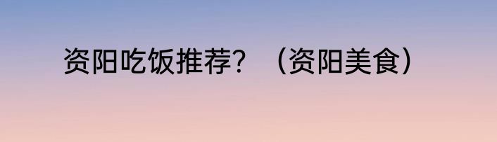 资阳吃饭推荐？（资阳美食）