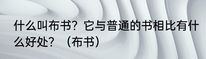 什么叫布书？它与普通的书相比有什么好处？（布书）