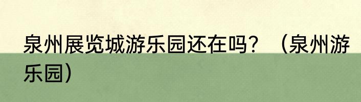 泉州展览城游乐园还在吗？（泉州游乐园）