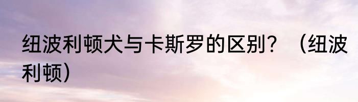 纽波利顿犬与卡斯罗的区别？（纽波利顿）
