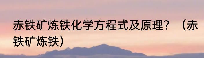 赤铁矿炼铁化学方程式及原理？（赤铁矿炼铁）
