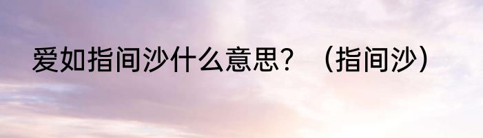 爱如指间沙什么意思？（指间沙）