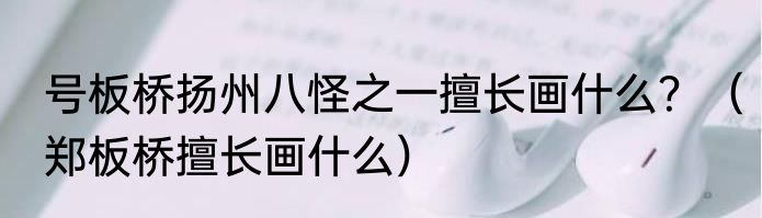 号板桥扬州八怪之一擅长画什么？（郑板桥擅长画什么）