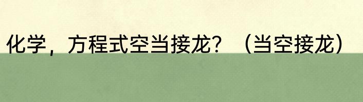 化学，方程式空当接龙？（当空接龙）