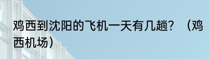 鸡西到沈阳的飞机一天有几趟？（鸡西机场）