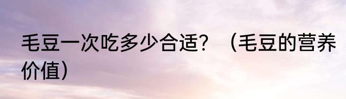 毛豆一次吃多少合适？（毛豆的营养价值）