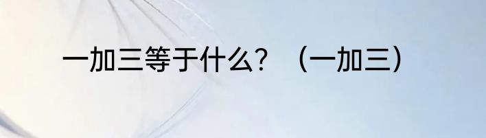一加三等于什么？（一加三）