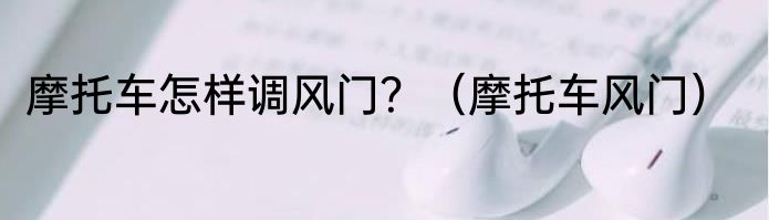 摩托车怎样调风门？（摩托车风门）