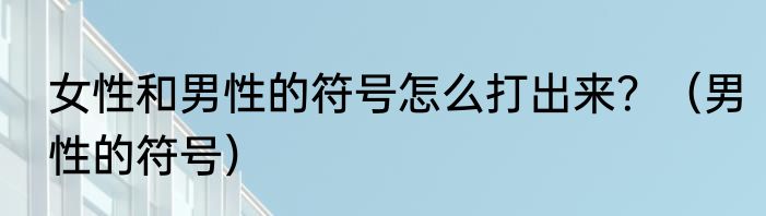 女性和男性的符号怎么打出来？（男性的符号）