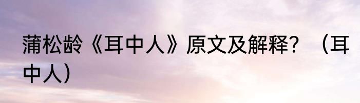蒲松龄《耳中人》原文及解释？（耳中人）