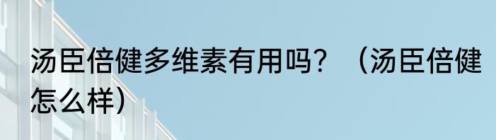 汤臣倍健多维素有用吗？（汤臣倍健怎么样）