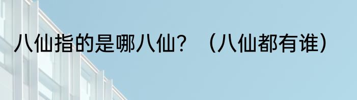 八仙指的是哪八仙？（八仙都有谁）
