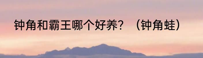 钟角和霸王哪个好养？（钟角蛙）