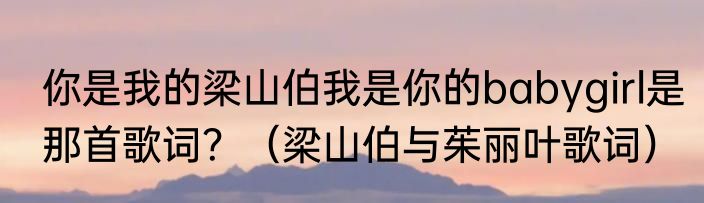 你是我的梁山伯我是你的babygirl是那首歌词？（梁山伯与茱丽叶歌词）