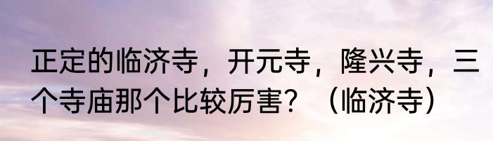 正定的临济寺，开元寺，隆兴寺，三个寺庙那个比较厉害？（临济寺）