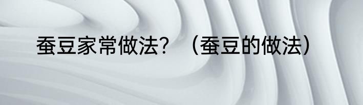 蚕豆家常做法？（蚕豆的做法）