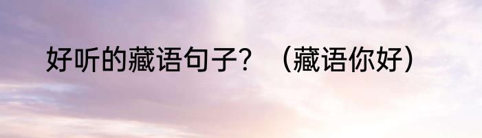 好听的藏语句子？（藏语你好）