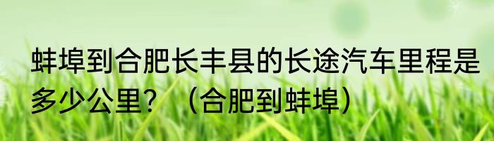 蚌埠到合肥长丰县的长途汽车里程是多少公里？（合肥到蚌埠）