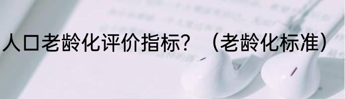 人口老龄化评价指标？（老龄化标准）