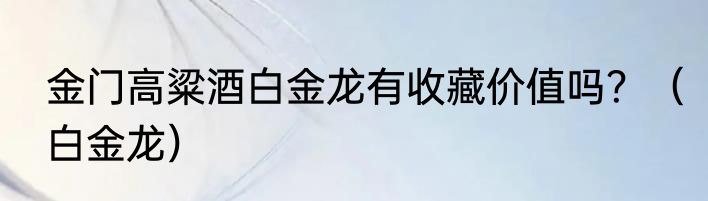 金门高粱酒白金龙有收藏价值吗？（白金龙）