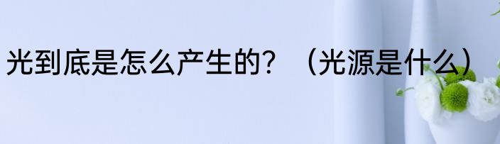 光到底是怎么产生的？（光源是什么）