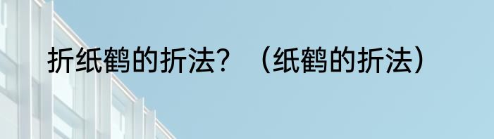 折纸鹤的折法？（纸鹤的折法）