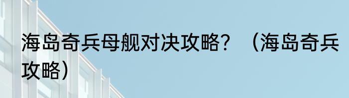 海岛奇兵母舰对决攻略？（海岛奇兵攻略）