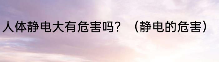 人体静电大有危害吗？（静电的危害）