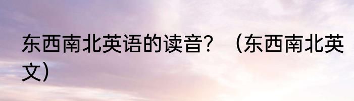 东西南北英语的读音？（东西南北英文）