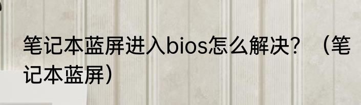 笔记本蓝屏进入bios怎么解决？（笔记本蓝屏）
