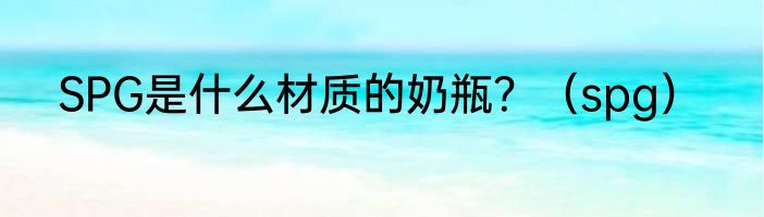SPG是什么材质的奶瓶？（spg）