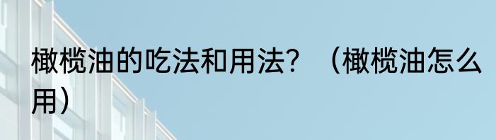 橄榄油的吃法和用法？（橄榄油怎么用）