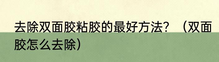 去除双面胶粘胶的最好方法？（双面胶怎么去除）