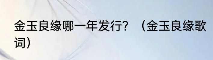 金玉良缘哪一年发行？（金玉良缘歌词）